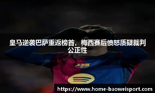 皇马逆袭巴萨重返榜首，梅西赛后愤怒质疑裁判公正性